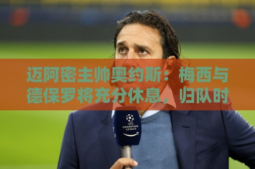 迈阿密主帅奥约斯：梅西与德保罗将充分休息，归队时间未定