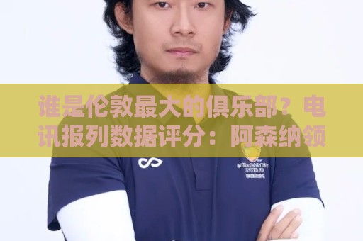 谁是伦敦最大的俱乐部？电讯报列数据评分：阿森纳领先切尔西