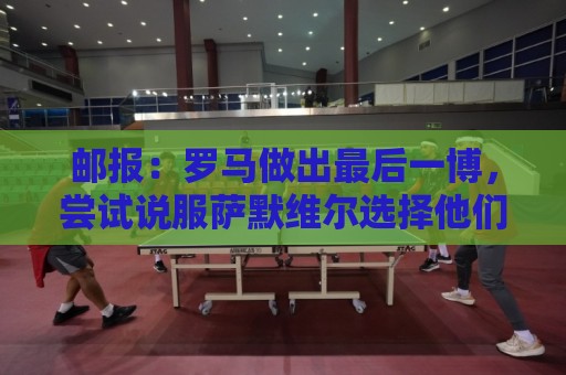 邮报：罗马做出最后一博，尝试说服萨默维尔选择他们而非新月