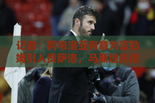 记者：阿韦洛亚有意为富勒姆引入贡萨洛，马斯坦托诺将离开皇马