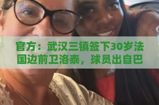 官方:武汉三镇签下30岁法国边前卫洛泰,球员出自巴黎青训体系 官方:武汉三镇签下30岁法国边前卫洛泰,球员出自巴黎青训体系