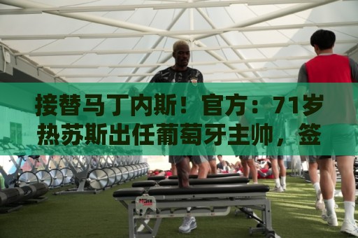 接替马丁内斯!官方:71岁热苏斯出任葡萄牙主帅,签约至2030年 接替马丁内斯!官方:71岁热苏斯出任葡萄牙主帅,签约至2030年