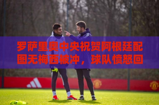 罗萨里奥中央祝贺阿根廷配图无梅西被冲,球队愤怒回应:追究到底 罗萨里奥中央祝贺阿根廷配图无梅西被冲,球队愤怒回应:追究到底