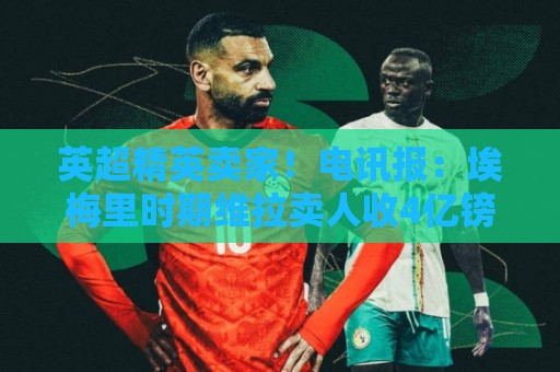 英超精英卖家!电讯报:埃梅里时期维拉卖人收4亿镑 接下来签边锋 英超精英卖家!电讯报:埃梅里时期维拉卖人收4亿镑 接下来签边锋