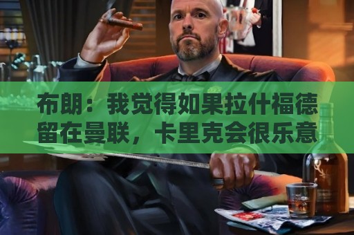 布朗:我觉得如果拉什福德留在曼联,卡里克会很乐意 布朗:我觉得如果拉什福德留在曼联,卡里克会很乐意