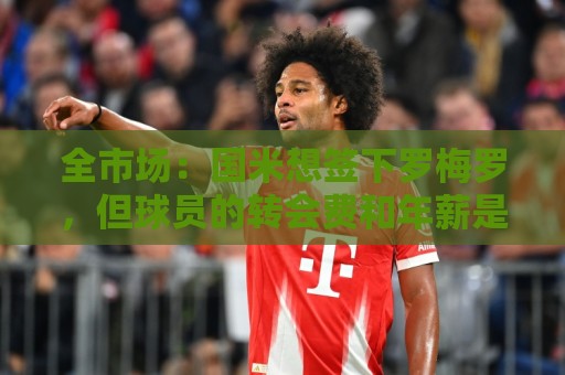 全市场：国米想签下罗梅罗，但球员的转会费和年薪是转会最大障碍