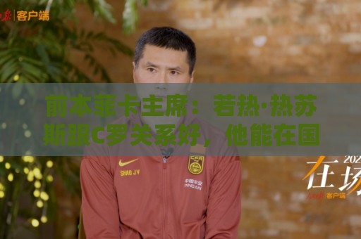 前本菲卡主席:若热·热苏斯跟C罗关系好,他能在国家队管理妥当 前本菲卡主席:若热·热苏斯跟C罗关系好,他能在国家队管理妥当