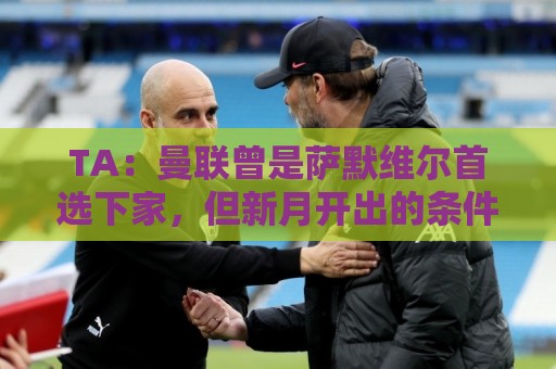 TA:曼联曾是萨默维尔首选下家,但新月开出的条件让人无法拒绝 TA:曼联曾是萨默维尔首选下家,但新月开出的条件让人无法拒绝