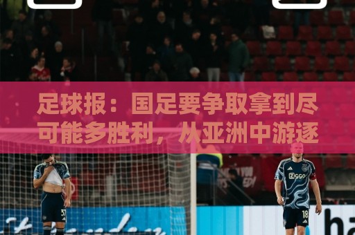 足球报:国足要争取拿到尽可能多胜利,从亚洲中游逐渐回到中上游 足球报:国足要争取拿到尽可能多胜利,从亚洲中游逐渐回到中上游