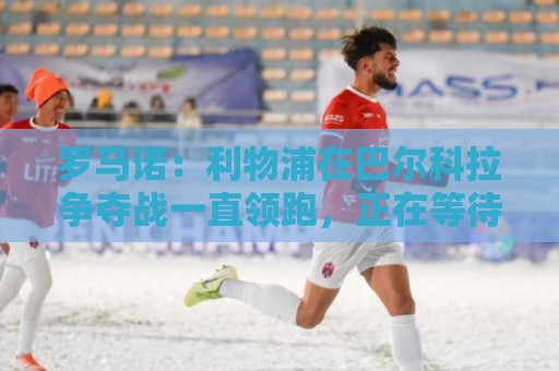罗马诺：利物浦在巴尔科拉争夺战一直领跑，正在等待巴黎的答复