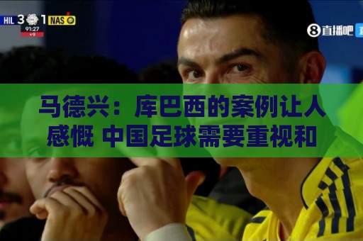 马德兴:库巴西的案例让人感慨 中国足球需要重视和关注国少队 马德兴:库巴西的案例让人感慨 中国足球需要重视和关注国少队