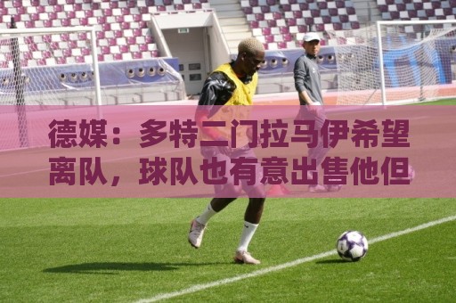 德媒：多特二门拉马伊希望离队，球队也有意出售他但目前无人询价