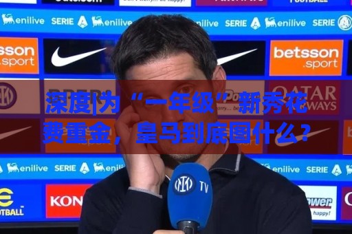 深度|为“一年级”新秀花费重金，皇马到底图什么？