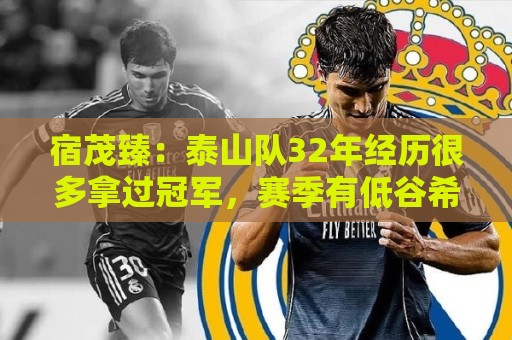 宿茂臻：泰山队32年经历很多拿过冠军，赛季有低谷希望球迷理解