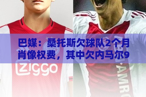 巴媒：桑托斯欠球队2个月肖像权费，其中欠内马尔9050万雷亚尔