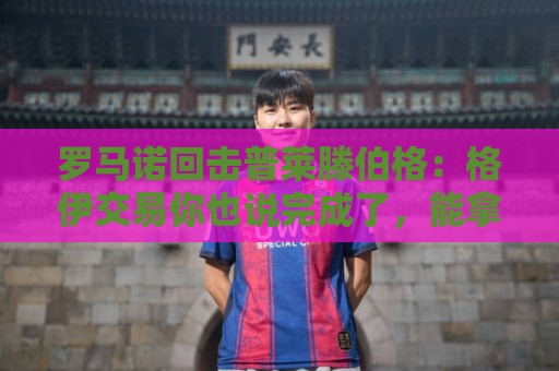 罗马诺回击普莱滕伯格：格伊交易你也说完成了，能拿这攻击我真牛