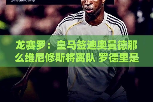 龙赛罗：皇马签迪奥曼德那么维尼修斯将离队 罗德里是冠军拼图