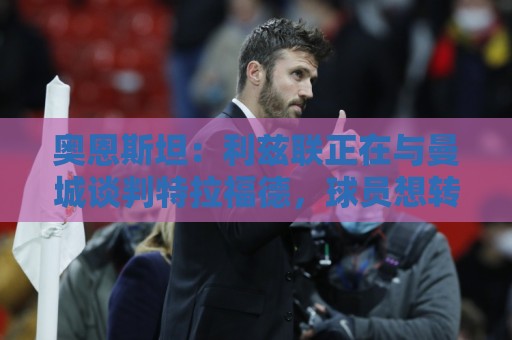 奥恩斯坦：利兹联正在与曼城谈判特拉福德，球员想转会