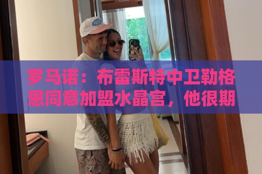 罗马诺:布雷斯特中卫勒格恩同意加盟水晶宫,他很期待后者计划 罗马诺:布雷斯特中卫勒格恩同意加盟水晶宫,他很期待后者计划