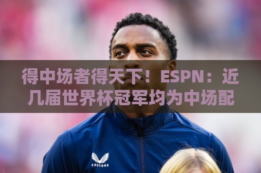 得中场者得天下！ESPN：近几届世界杯冠军均为中场配置最强球队