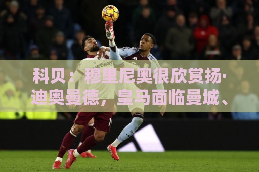 科贝：穆里尼奥很欣赏扬·迪奥曼德，皇马面临曼城、利物浦竞争