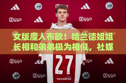 女版魔人布欧！哈兰德姐姐长相和弟弟极为相似，社媒拥有30万粉丝