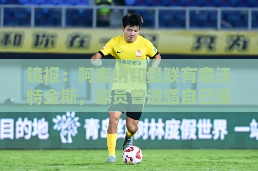 镜报：阿森纳和曼联有意沃特金斯，球员曾透露自己是阿森纳球迷