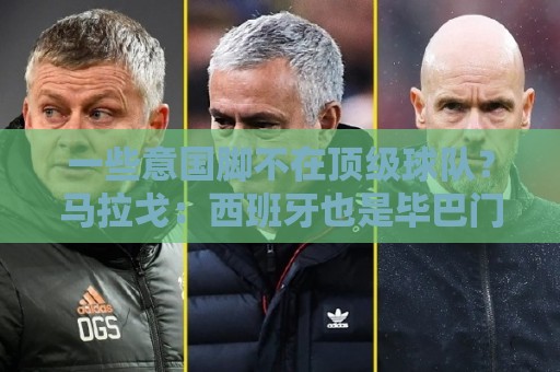 一些意国脚不在顶级球队？马拉戈：西班牙也是毕巴门将+皇社前锋