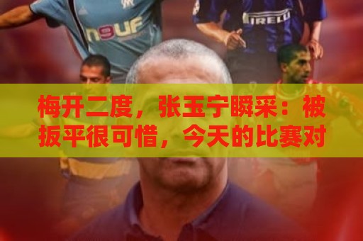 梅开二度，张玉宁瞬采：被扳平很可惜，今天的比赛对双方都很艰难