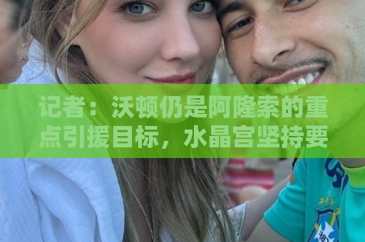 记者：沃顿仍是阿隆索的重点引援目标，水晶宫坚持要价1亿欧元