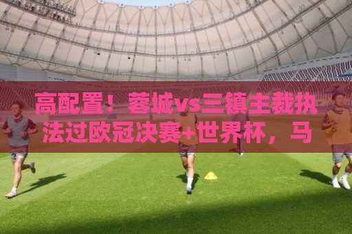 高配置！蓉城vs三镇主裁执法过欧冠决赛+世界杯，马宁四官傅明VAR