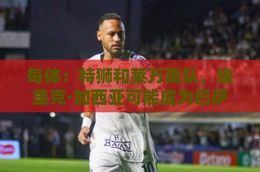 每体：特狮和莱万离队，埃里克·加西亚可能成为巴萨第五队长