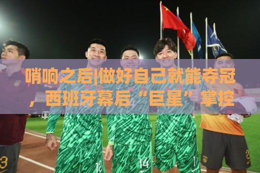 哨响之后|做好自己就能夺冠，西班牙幕后“巨星”掌控全局！