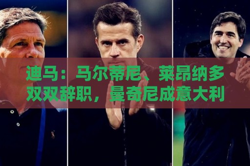 迪马：马尔蒂尼、莱昂纳多双双辞职，曼奇尼成意大利新帅最大热门