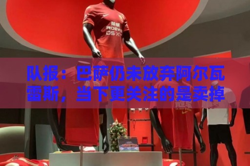 队报：巴萨仍未放弃阿尔瓦雷斯，当下更关注的是卖掉费兰·托雷斯