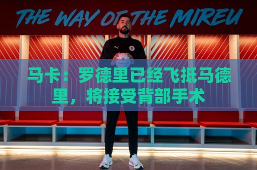 马卡：罗德里已经飞抵马德里，将接受背部手术