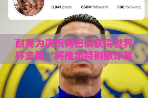 耐克为庆祝姆巴佩获得世界杯金靴，将推出特别版球鞋