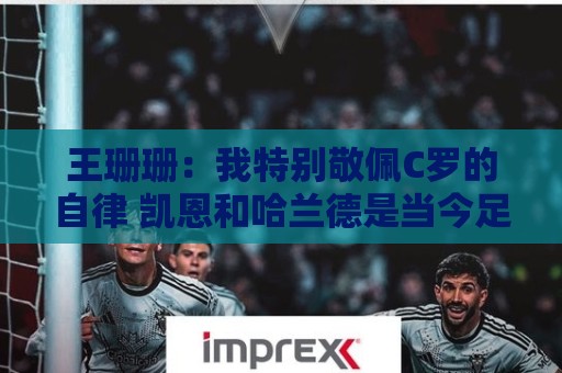 王珊珊：我特别敬佩C罗的自律 凯恩和哈兰德是当今足坛最强9号位