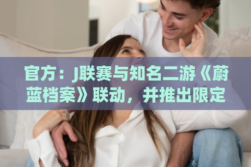 官方:J联赛与知名二游《蔚蓝档案》联动,并推出限定版周边 官方:J联赛与知名二游《蔚蓝档案》联动,并推出限定版周边