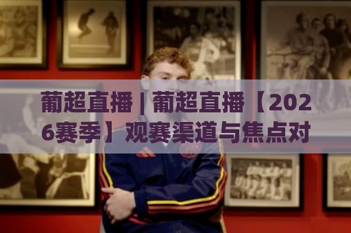 葡超直播 | 葡超直播【2026赛季】观赛渠道与焦点对决全知道🔱网上热门体育网无延迟4K俱乐部中水入口无解说
