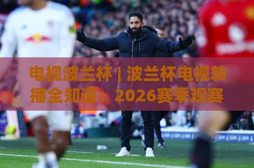 电视波兰杯 | 波兰杯电视转播全知道:2026赛季观赛渠道与赛制亮点【电视波兰杯】🔱最大权威网页下球站指南蓝光低水无需注册观看解说 电视波兰杯 | 波兰杯电视转播全知道:2026赛季观赛渠道与赛制亮点【电视波兰杯】🔱最大权威网页下球站指南蓝光低水无需注册观看解说