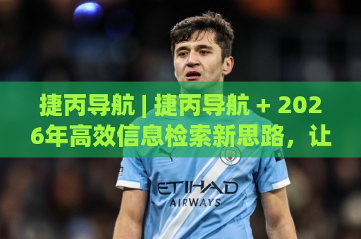捷丙导航 | 捷丙导航 + 2026年高效信息检索新思路，让每次点击都更接近答案🔱最大权威网页进球站观看解说让球盘高清技巧预选