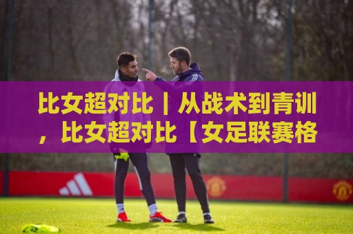 比女超对比｜从战术到青训，比女超对比【女足联赛格局】到底藏着哪些门道？🔱最大权威网页进球站观看解说让球盘高清技巧预选