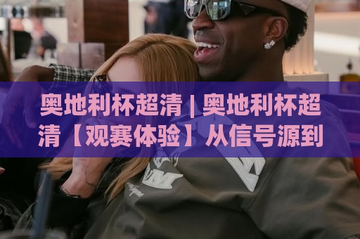 奥地利杯超清 | 奥地利杯超清【观赛体验】从信号源到屏幕的视觉跃迁 (奥地利杯超清) 画质背后的技术逻辑🔱最全手机信誉进球站大全早盘文字中文解说直播指南