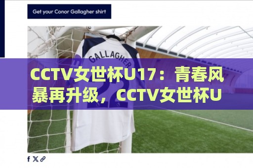CCTV女世杯U17：青春风暴再升级，CCTV女世杯U17【新周期】这些看点值得熬夜🔱线上十大最稳买球网赔率升盘在线看评级时间推荐