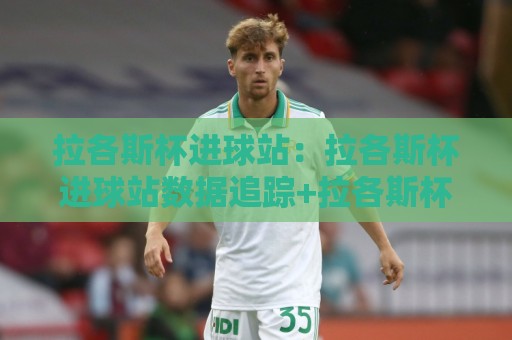 拉各斯杯进球站：拉各斯杯进球站数据追踪+拉各斯杯进球站背后的城市足球文化脉络🔱网上热门堵球网入口无解说半场波胆登录交流攻略