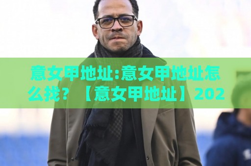 意女甲地址:意女甲地址怎么找?【意女甲地址】2026年最新场地分布与观赛动线全梳理🔱今晚靠谱最火博球站上盘地址两球半社区排行信号 意女甲地址:意女甲地址怎么找?【意女甲地址】2026年最新场地分布与观赛动线全梳理🔱今晚靠谱最火博球站上盘地址两球半社区排行信号