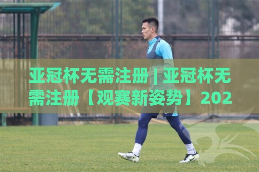 亚冠杯无需注册 | 亚冠杯无需注册【观赛新姿势】2026赛季畅享亚洲顶级足球对决🔱最全手机信誉投球网代理1080P官网无插件低调看冠军 亚冠杯无需注册 | 亚冠杯无需注册【观赛新姿势】2026赛季畅享亚洲顶级足球对决🔱最全手机信誉投球网代理1080P官网无插件低调看冠军