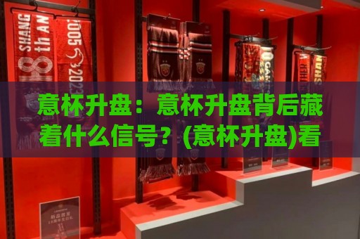 意杯升盘：意杯升盘背后藏着什么信号？(意杯升盘)看懂盘口变化里的真实意图🔱网上热门博球站导航小球粤语解说高水贴水在线