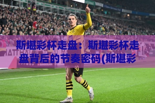 斯堪彩杯走盘:斯堪彩杯走盘背后的节奏密码(斯堪彩杯走盘)与数据观察新视角🔱今日最新外围压球网球盘平台赛后回放JRS大小球预测 斯堪彩杯走盘:斯堪彩杯走盘背后的节奏密码(斯堪彩杯走盘)与数据观察新视角🔱今日最新外围压球网球盘平台赛后回放JRS大小球预测